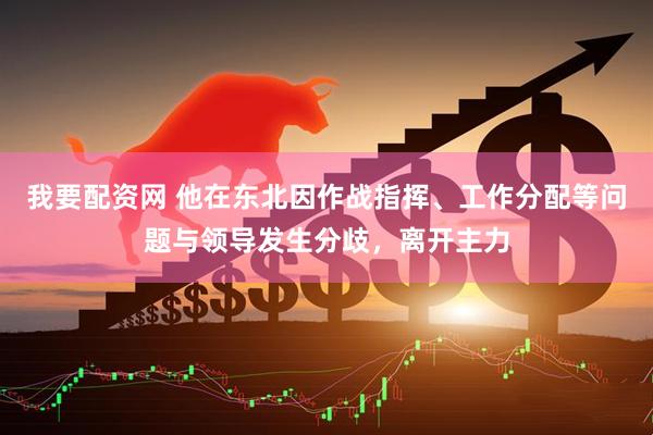我要配资网 他在东北因作战指挥、工作分配等问题与领导发生分歧，离开主力
