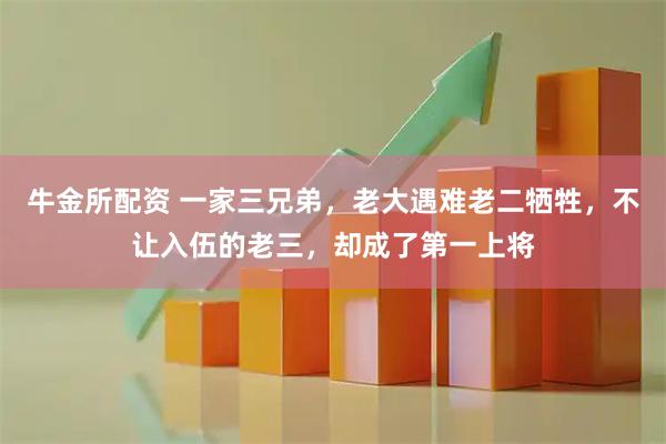 牛金所配资 一家三兄弟，老大遇难老二牺牲，不让入伍的老三，却成了第一上将