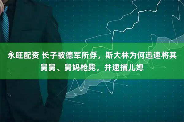 永旺配资 长子被德军所俘，斯大林为何迅速将其舅舅、舅妈枪毙，并逮捕儿媳