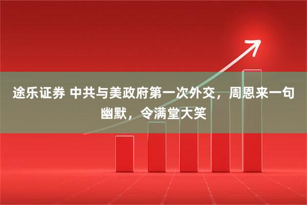 途乐证券 中共与美政府第一次外交，周恩来一句幽默，令满堂大笑