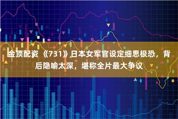金顶配资 《731》日本女军官设定细思极恐，背后隐喻太深，堪称全片最大争议