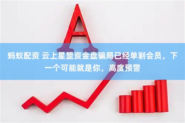 蚂蚁配资 云上星盟资金盘骗局已经单割会员，下一个可能就是你，高度预警