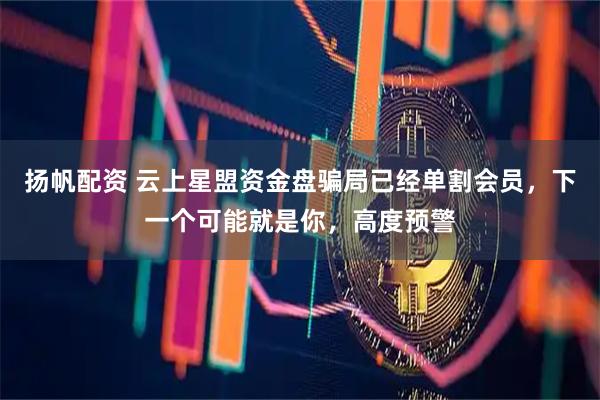 扬帆配资 云上星盟资金盘骗局已经单割会员,下一个可能就是你,高度预警