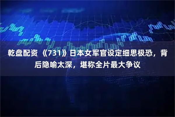 乾盘配资 《731》日本女军官设定细思极恐，背后隐喻太深，堪称全片最大争议