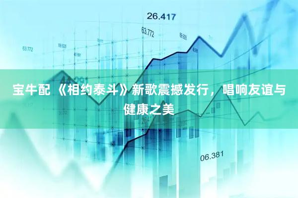 宝牛配 《相约泰斗》新歌震撼发行，唱响友谊与健康之美