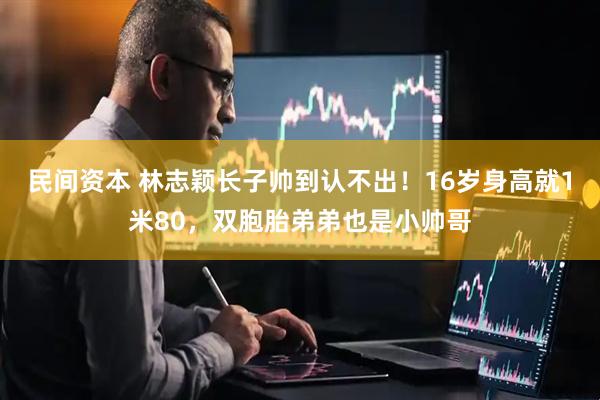 民间资本 林志颖长子帅到认不出！16岁身高就1米80，双胞胎弟弟也是小帅哥