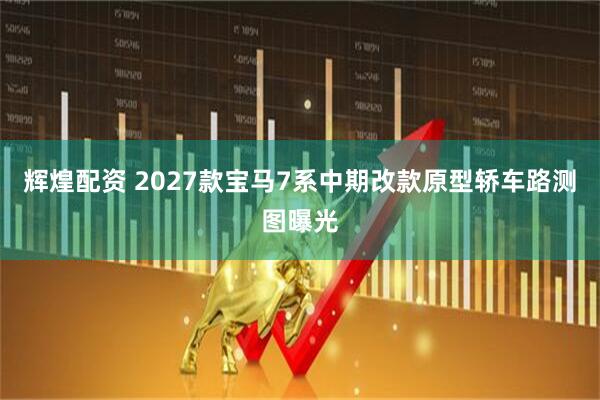 辉煌配资 2027款宝马7系中期改款原型轿车路测图曝光