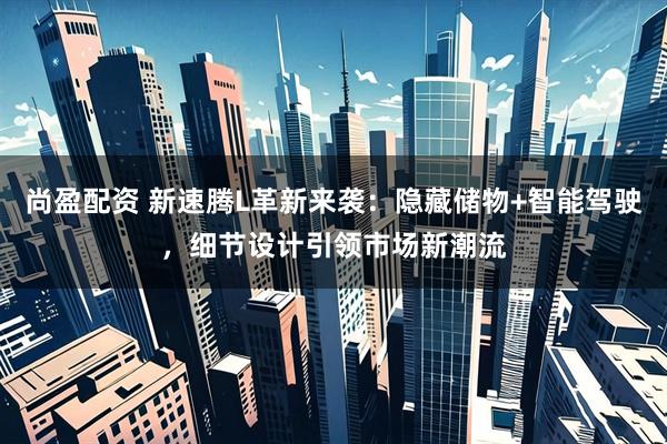 尚盈配资 新速腾L革新来袭：隐藏储物+智能驾驶，细节设计引领市场新潮流