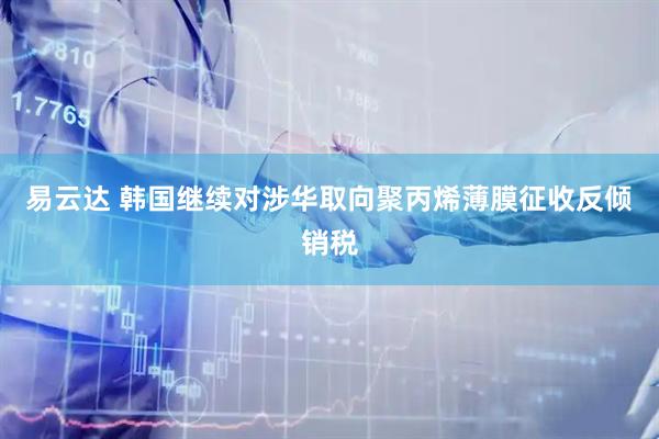 易云达 韩国继续对涉华取向聚丙烯薄膜征收反倾销税