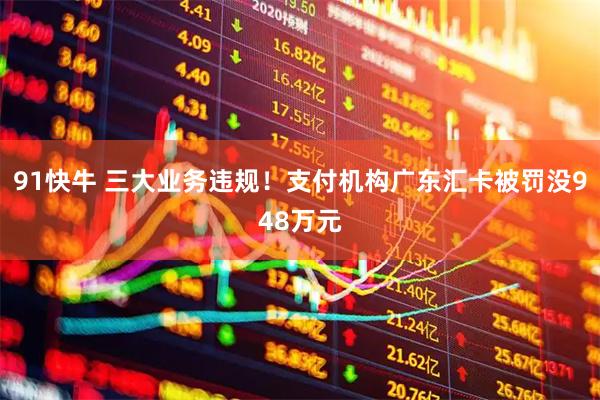 91快牛 三大业务违规！支付机构广东汇卡被罚没948万元