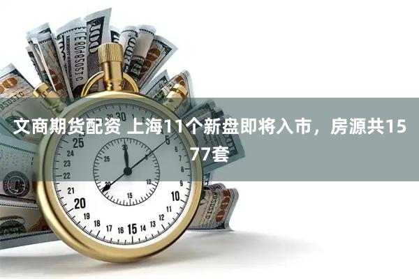 文商期货配资 上海11个新盘即将入市，房源共1577套