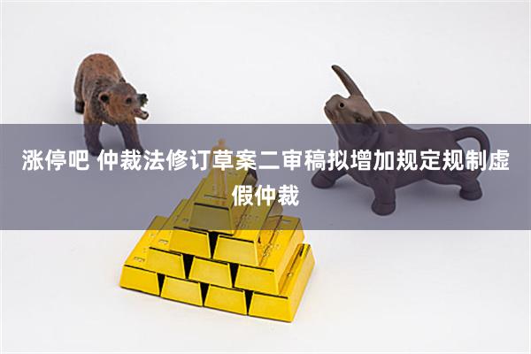 涨停吧 仲裁法修订草案二审稿拟增加规定规制虚假仲裁