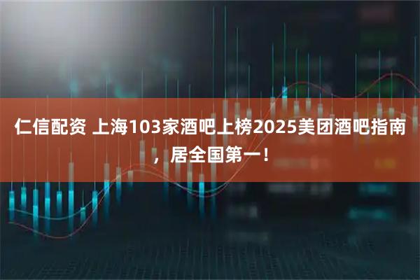 仁信配资 上海103家酒吧上榜2025美团酒吧指南，居全国第一！