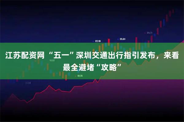 江苏配资网 “五一”深圳交通出行指引发布，来看最全避堵“攻略”