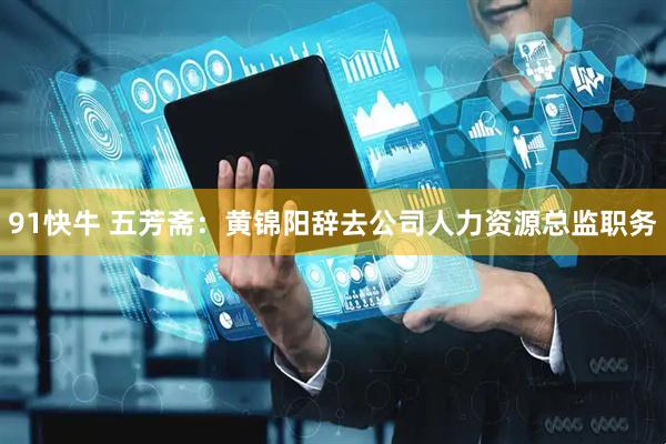 91快牛 五芳斋：黄锦阳辞去公司人力资源总监职务