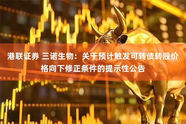 港联证券 三诺生物：关于预计触发可转债转股价格向下修正条件的提示性公告
