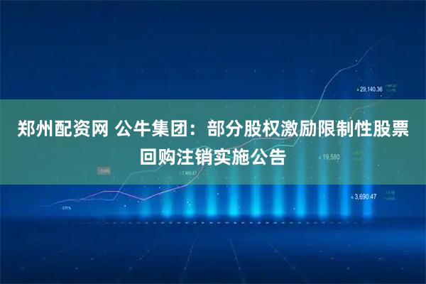 郑州配资网 公牛集团：部分股权激励限制性股票回购注销实施公告