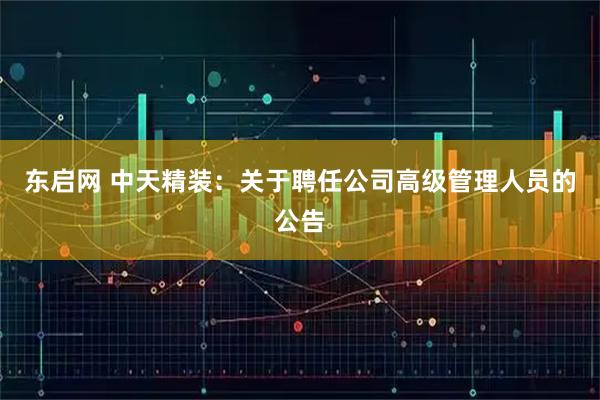 东启网 中天精装：关于聘任公司高级管理人员的公告