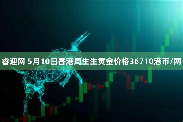 睿迎网 5月10日香港周生生黄金价格36710港币/两