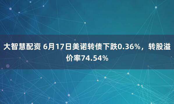 大智慧配资 6月17日美诺转债下跌0.36%，转股溢价率74.54%