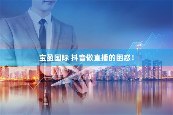 宝盈国际 抖音做直播的困惑！