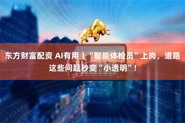 东方财富配资 AI有用丨“智能体检员”上岗，道路这些问题秒变“小透明”!