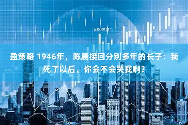 盈策略 1946年，陈赓接回分别多年的长子：我死了以后，你会不会哭我啊？