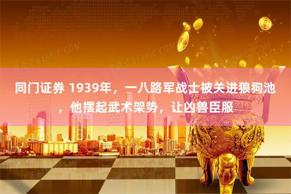 同门证券 1939年，一八路军战士被关进狼狗池，他摆起武术架势，让凶兽臣服