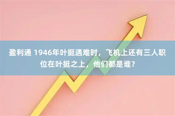 盈利通 1946年叶挺遇难时，飞机上还有三人职位在叶挺之上，他们都是谁？