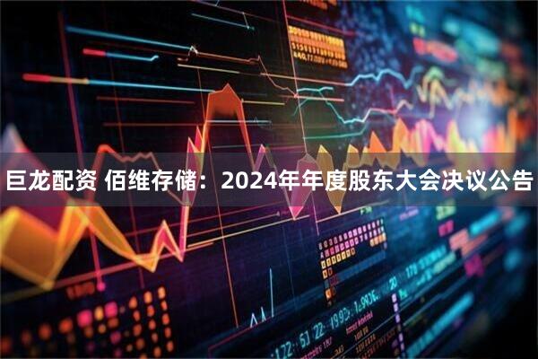 巨龙配资 佰维存储：2024年年度股东大会决议公告