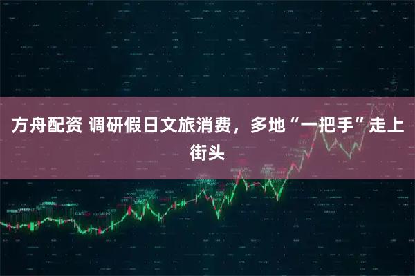 方舟配资 调研假日文旅消费，多地“一把手”走上街头