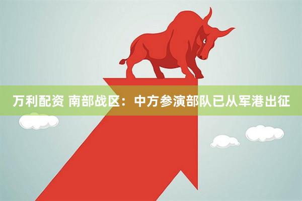 万利配资 南部战区：中方参演部队已从军港出征