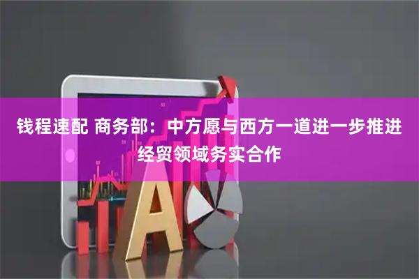 钱程速配 商务部：中方愿与西方一道进一步推进经贸领域务实合作