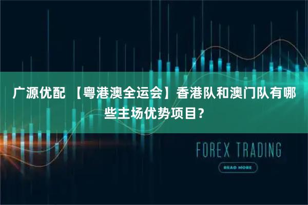 广源优配 【粤港澳全运会】香港队和澳门队有哪些主场优势项目？