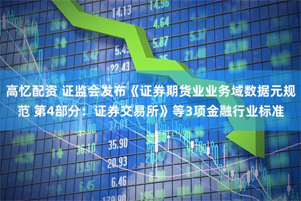 高忆配资 证监会发布《证券期货业业务域数据元规范 第4部分：证券交易所》等3项金融行业标准