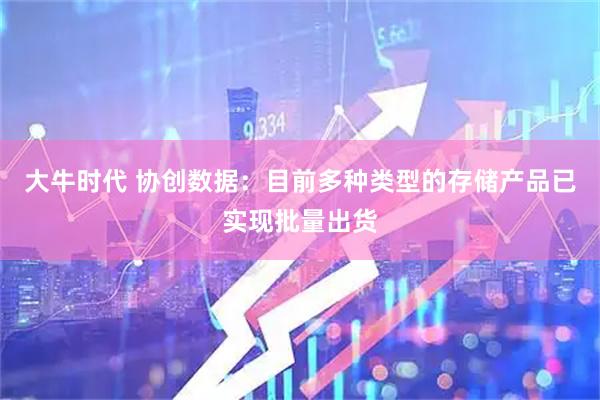 大牛时代 协创数据：目前多种类型的存储产品已实现批量出货
