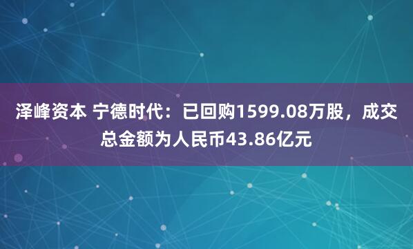 泽峰资本 宁德时代：已回购1599.08万股，成交总金额为人民币43.86亿元