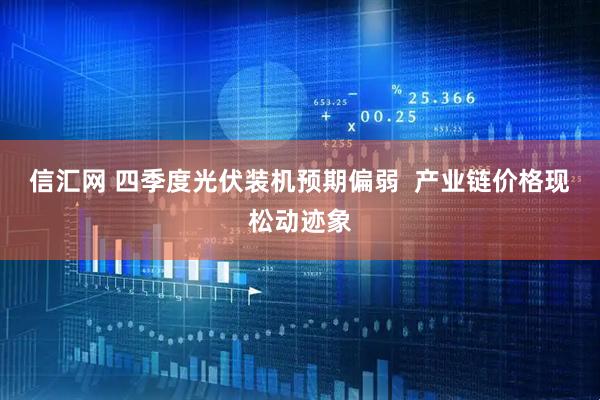 信汇网 四季度光伏装机预期偏弱  产业链价格现松动迹象