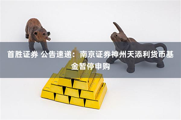 首胜证券 公告速递：南京证券神州天添利货币基金暂停申购