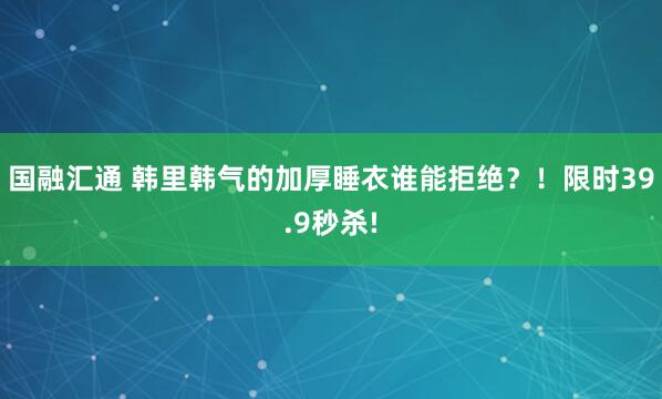 国融汇通 韩里韩气的加厚睡衣谁能拒绝？！限时39.9秒杀!