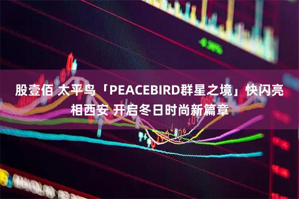 股壹佰 太平鸟「PEACEBIRD群星之境」快闪亮相西安 开启冬日时尚新篇章