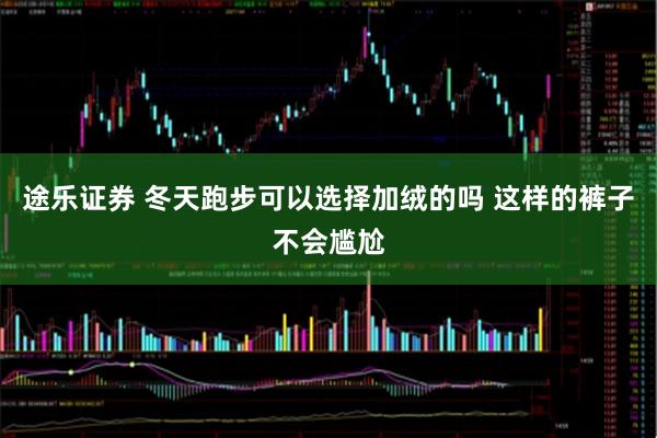 途乐证券 冬天跑步可以选择加绒的吗 这样的裤子不会尴尬