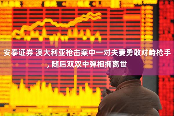 安泰证券 澳大利亚枪击案中一对夫妻勇敢对峙枪手, 随后双双中弹相拥离世