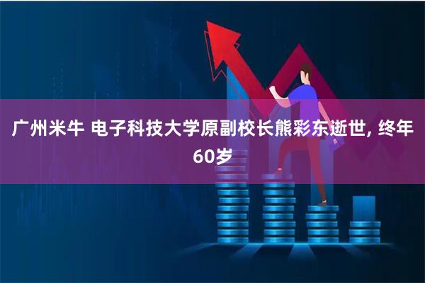 广州米牛 电子科技大学原副校长熊彩东逝世, 终年60岁