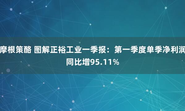 摩根策酪 图解正裕工业一季报：第一季度单季净利润同比增95.11%