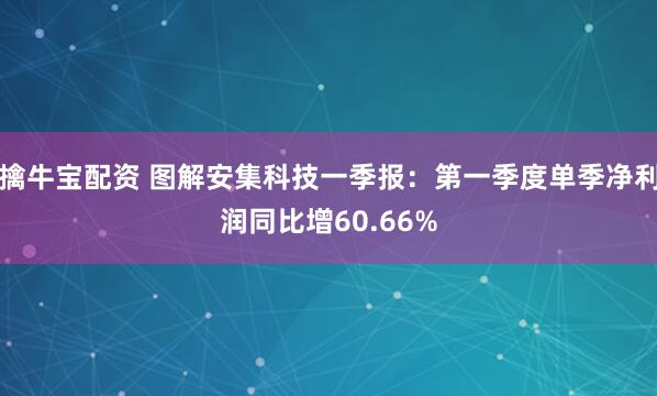 擒牛宝配资 图解安集科技一季报：第一季度单季净利润同比增60.66%