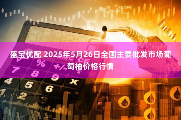 盛宝优配 2025年5月26日全国主要批发市场葡萄柚价格行情
