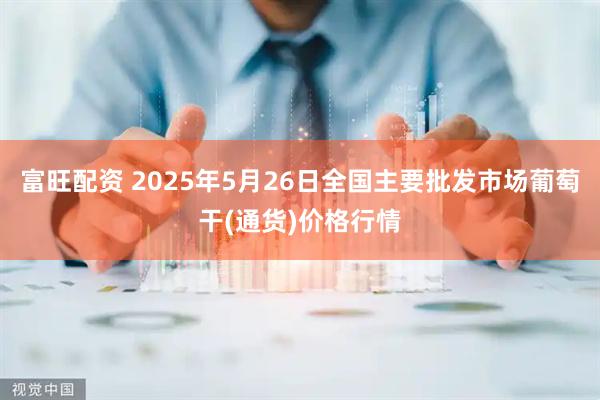 富旺配资 2025年5月26日全国主要批发市场葡萄干(通货)价格行情