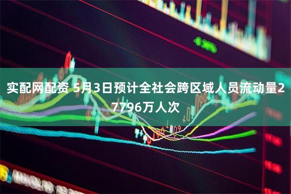 实配网配资 5月3日预计全社会跨区域人员流动量27796万人次