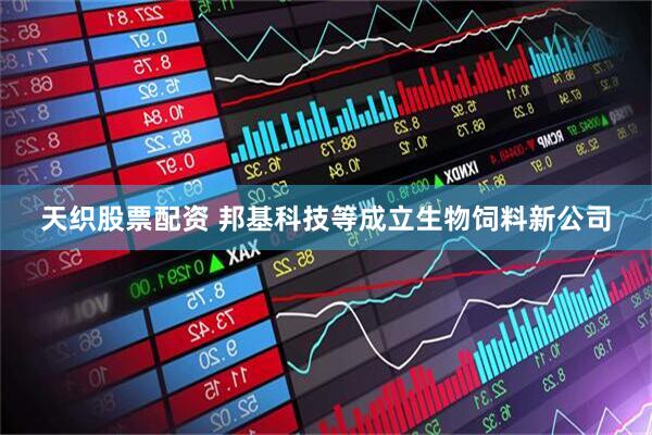 天织股票配资 邦基科技等成立生物饲料新公司